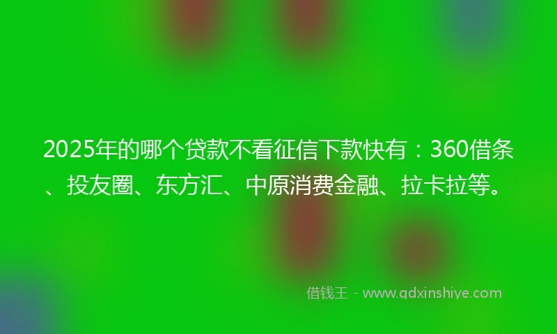 2025年的哪个贷款不看征信下款快有:360借条、投友圈、东方汇、中原消费金融、拉卡拉等。
