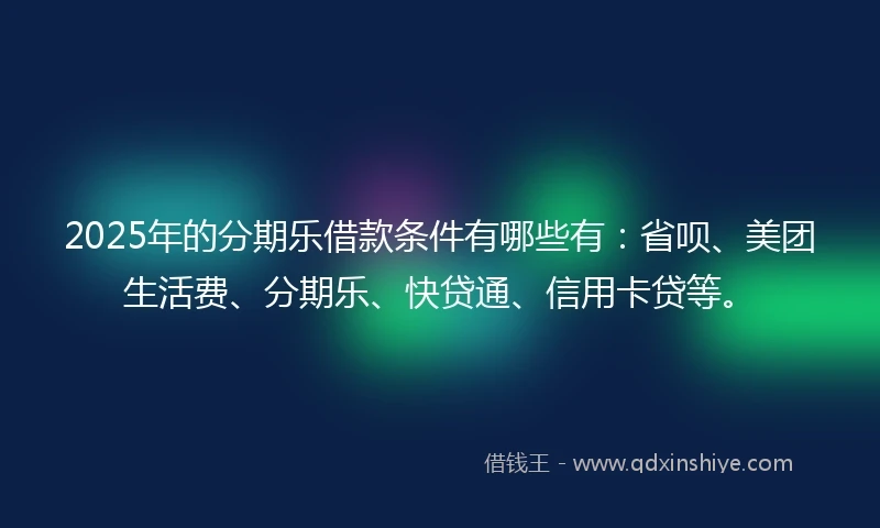 2025年的分期乐借款条件有哪些有：省呗、美团生活费、分期乐、快贷通、信用卡贷等。