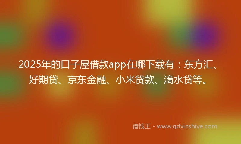 2025年的口子屋借款app在哪下载有：东方汇、好期贷、京东金融、小米贷款、滴水贷等。