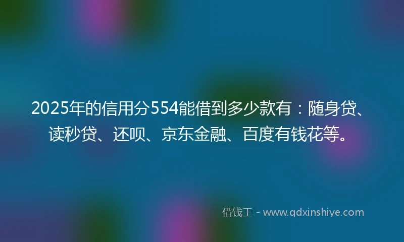 2025年的信用分554能借到多少款有：随身贷、读秒贷、还呗、京东金融、百度有钱花等。