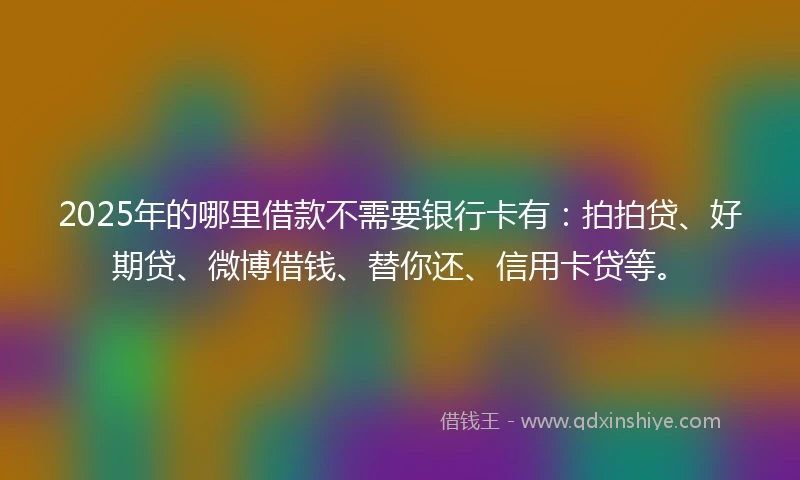 2025年的哪里借款不需要银行卡有：拍拍贷、好期贷、微博借钱、替你还、信用卡贷等。