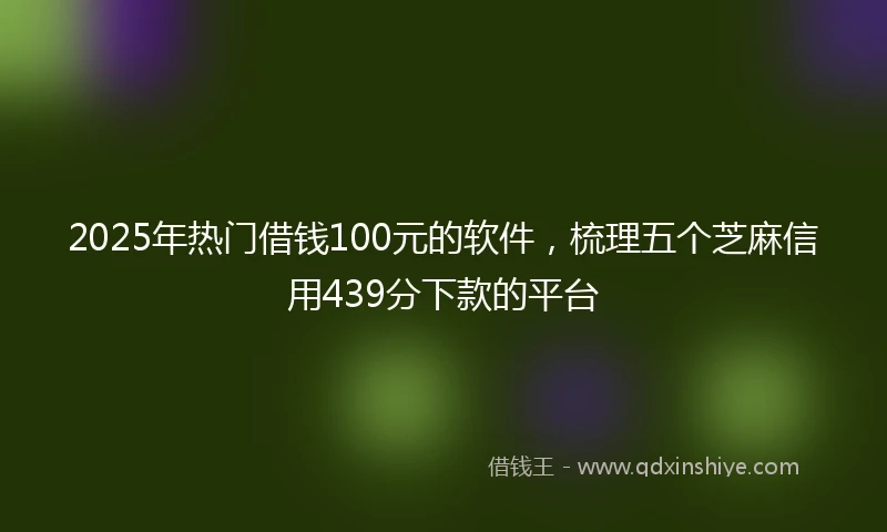 2025年热门借钱100元的软件，梳理五个芝麻信用439分下款的平台