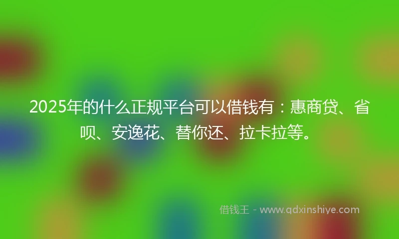 2025年的什么正规平台可以借钱有:惠商贷、省呗、安逸花、替你还、拉卡拉等。