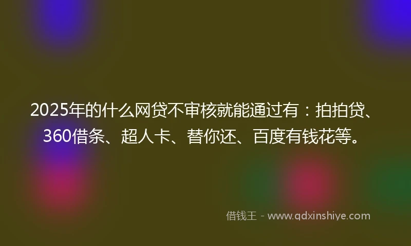 2025年的什么网贷不审核就能通过有：拍拍贷、360借条、超人卡、替你还、百度有钱花等。