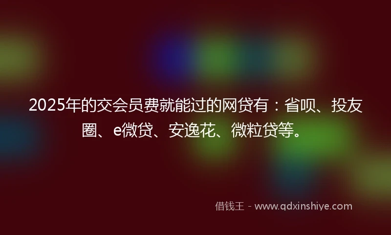 2025年的交会员费就能过的网贷有:省呗、投友圈、e微贷、安逸花、微粒贷等。