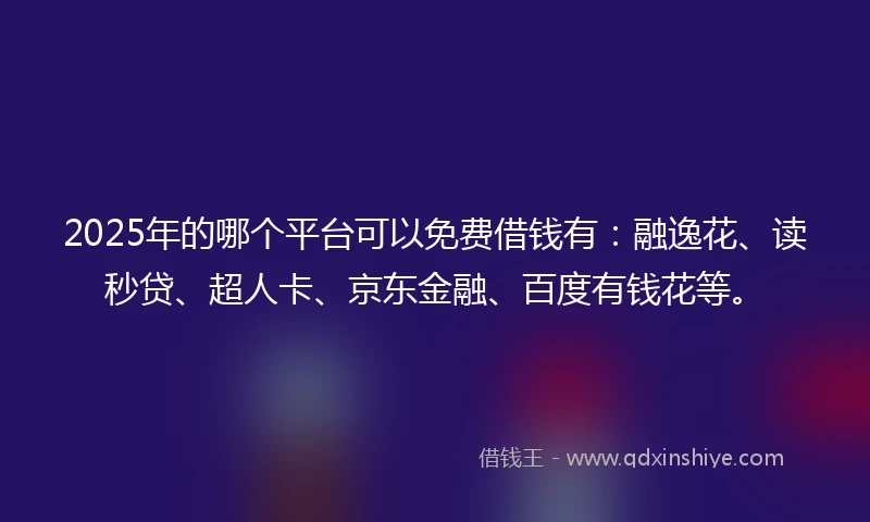 2025年的哪个平台可以免费借钱有:融逸花、读秒贷、超人卡、京东金融、百度有钱花等。