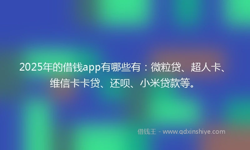 2025年的借钱app有哪些有：微粒贷、超人卡、维信卡卡贷、还呗、小米贷款等。