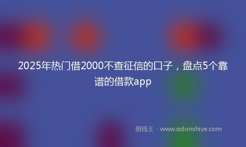 2025年热门借2000不查征信的口子,盘点5个靠谱的借款app