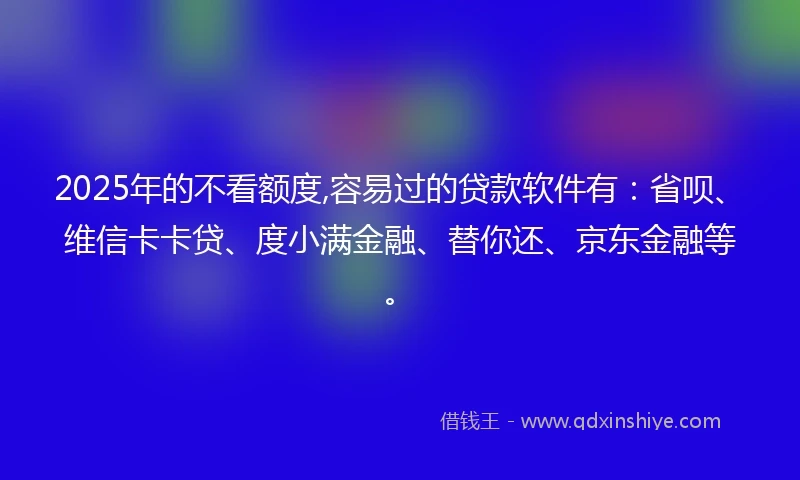 2025年的不看额度,容易过的贷款软件有:省呗、维信卡卡贷、度小满金融、替你还、京东金融等。