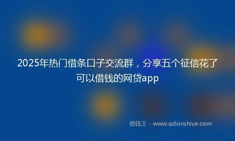 2025年热门借条口子交流群，分享五个征信花了可以借钱的网贷app