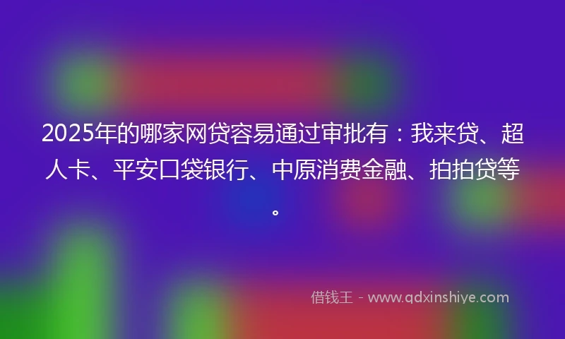 2025年的哪家网贷容易通过审批有：我来贷、超人卡、平安口袋银行、中原消费金融、拍拍贷等。