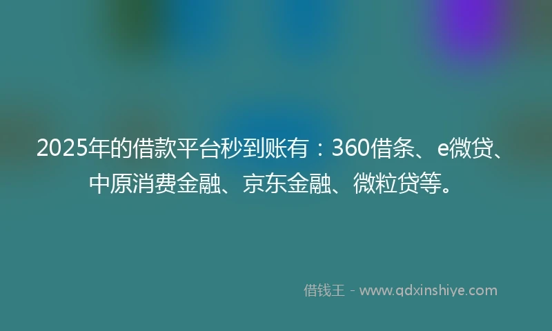 2025年的借款平台秒到账有：360借条、e微贷、中原消费金融、京东金融、微粒贷等。