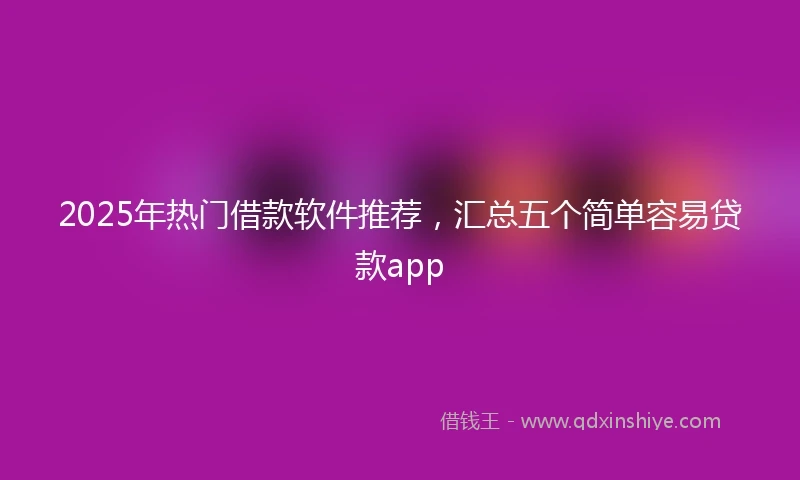 2025年热门借款软件推荐，汇总五个简单容易贷款app