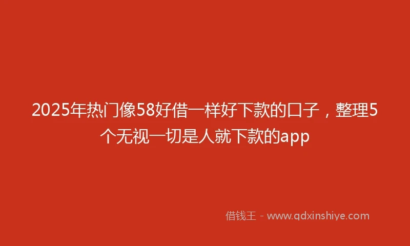 2025年热门像58好借一样好下款的口子，整理5个无视一切是人就下款的app