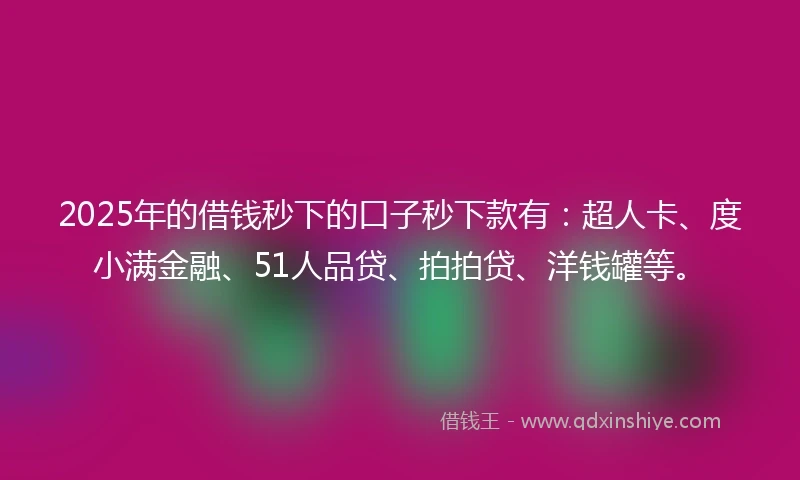 2025年的借钱秒下的口子秒下款有：超人卡、度小满金融、51人品贷、拍拍贷、洋钱罐等。