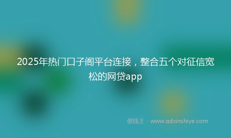 2025年热门口子阁平台连接，整合五个对征信宽松的网贷app