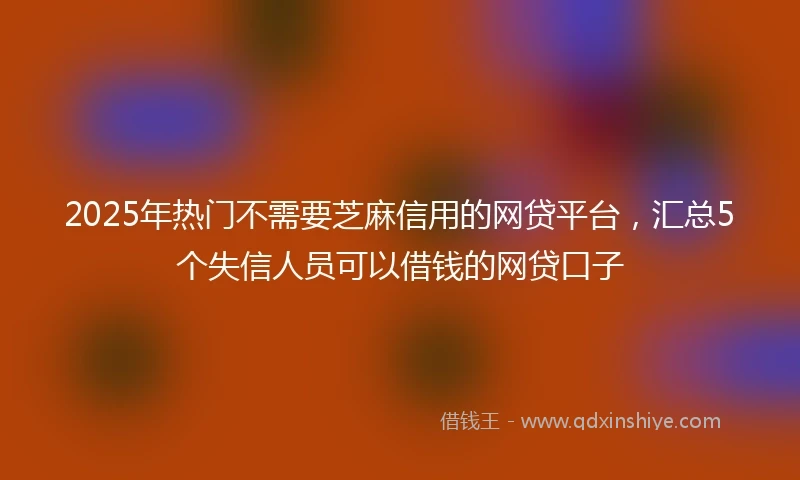2025年热门不需要芝麻信用的网贷平台，汇总5个失信人员可以借钱的网贷口子