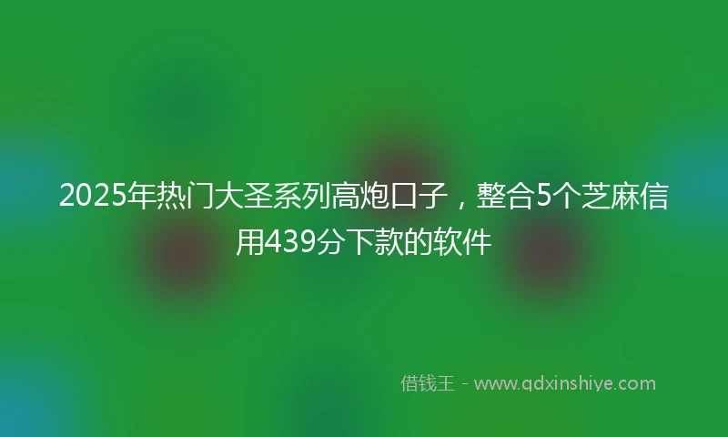 2025年热门大圣系列高炮口子，整合5个芝麻信用439分下款的软件