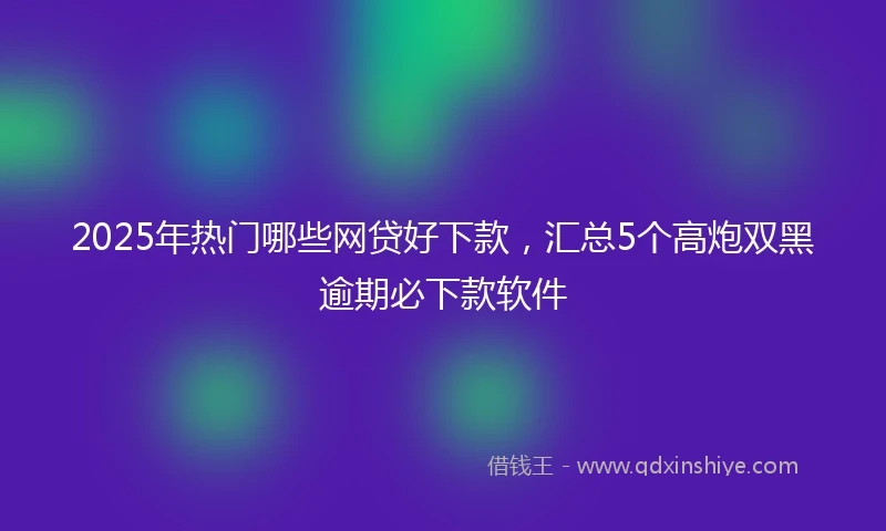 2025年热门哪些网贷好下款，汇总5个高炮双黑逾期必下款软件