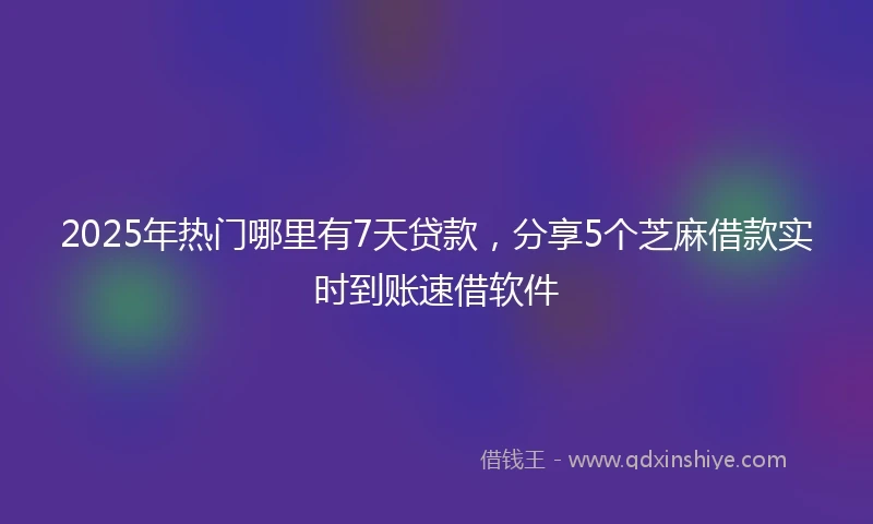 2025年热门哪里有7天贷款，分享5个芝麻借款实时到账速借软件