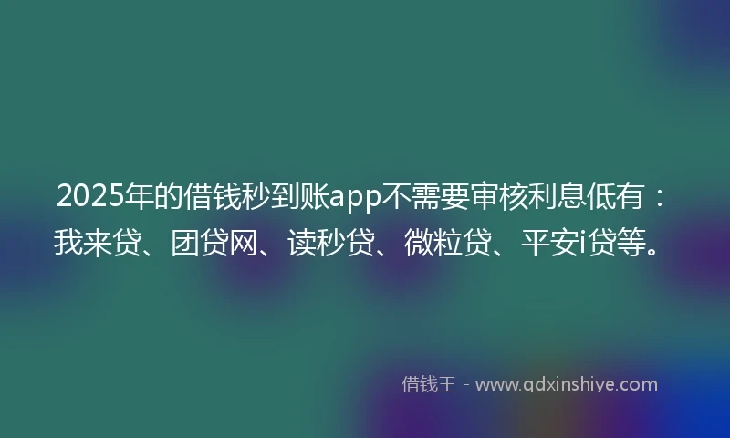 2025年的借钱秒到账app不需要审核利息低有：我来贷、团贷网、读秒贷、微粒贷、平安i贷等。