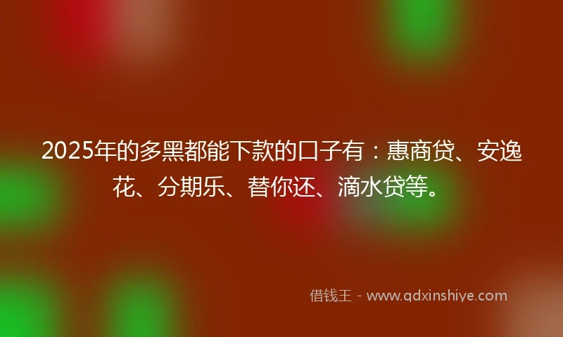 2025年的多黑都能下款的口子有：惠商贷、安逸花、分期乐、替你还、滴水贷等。
