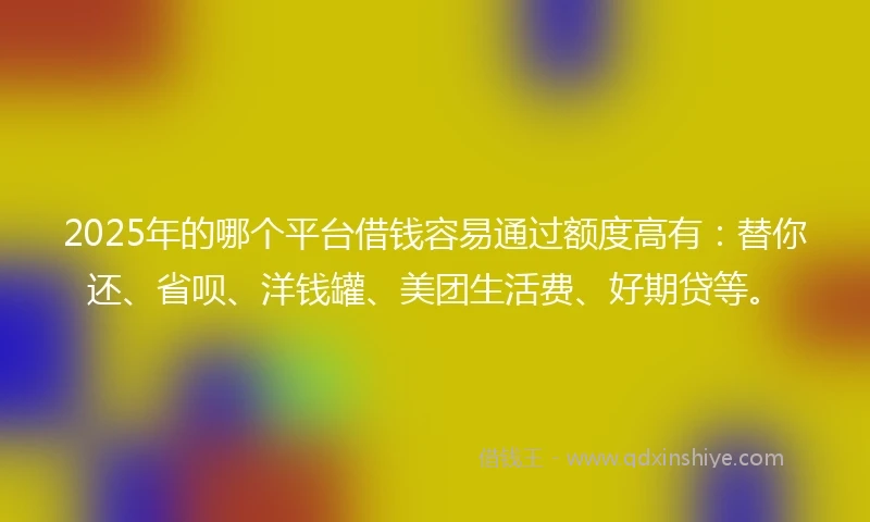 2025年的哪个平台借钱容易通过额度高有:替你还、省呗、洋钱罐、美团生活费、好期贷等。