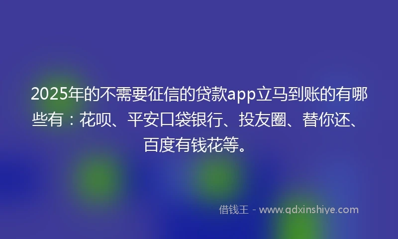 2025年的不需要征信的贷款app立马到账的有哪些有：花呗、平安口袋银行、投友圈、替你还、百度有钱花等。