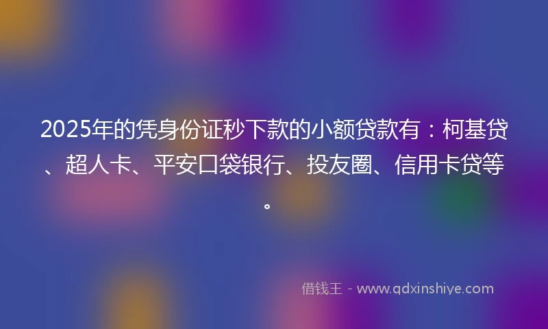 2025年的凭身份证秒下款的小额贷款有：柯基贷、超人卡、平安口袋银行、投友圈、信用卡贷等。