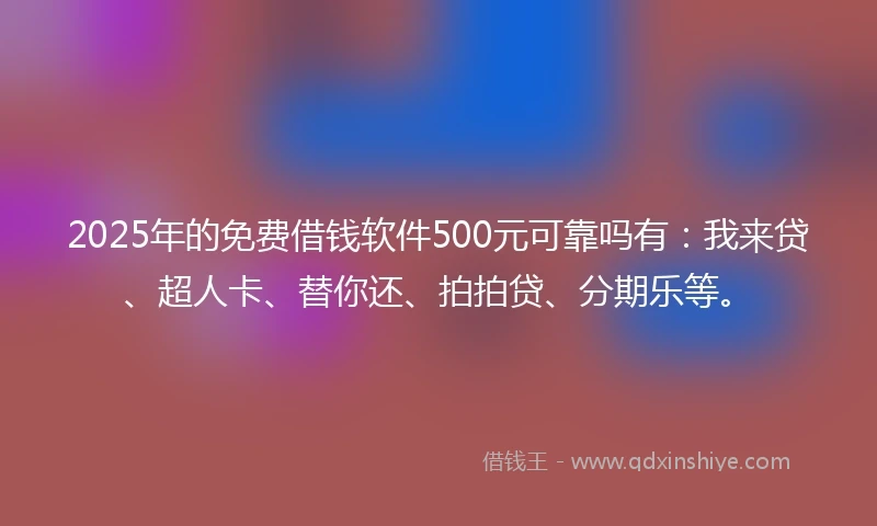 2025年的免费借钱软件500元可靠吗有：我来贷、超人卡、替你还、拍拍贷、分期乐等。