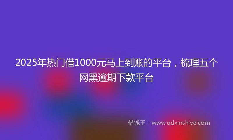 2025年热门借1000元马上到账的平台，梳理五个网黑逾期下款平台