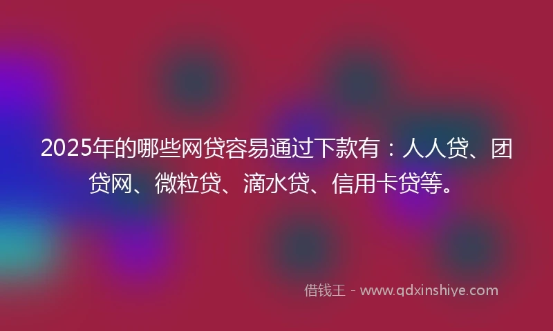 2025年的哪些网贷容易通过下款有:人人贷、团贷网、微粒贷、滴水贷、信用卡贷等。