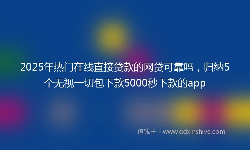 2025年热门在线直接贷款的网贷可靠吗，归纳5个无视一切包下款5000秒下款的app