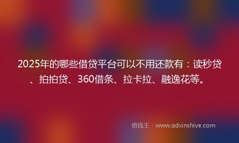 2025年的哪些借贷平台可以不用还款有：读秒贷、拍拍贷、360借条、拉卡拉、融逸花等。