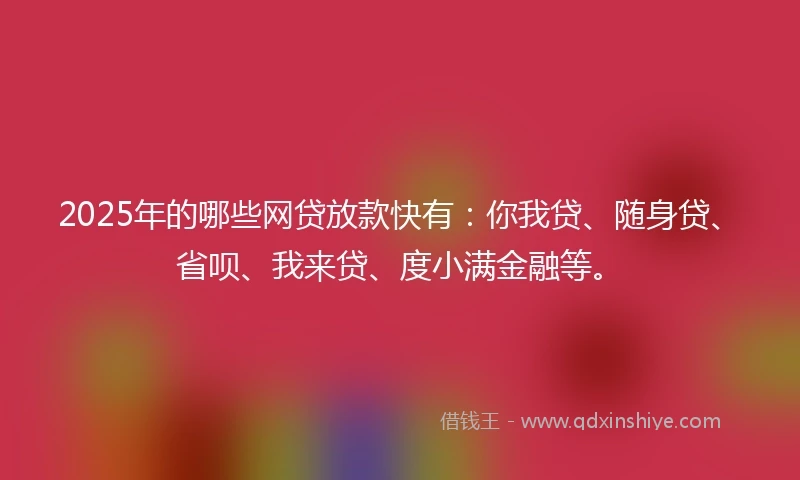 2025年的哪些网贷放款快有：你我贷、随身贷、省呗、我来贷、度小满金融等。