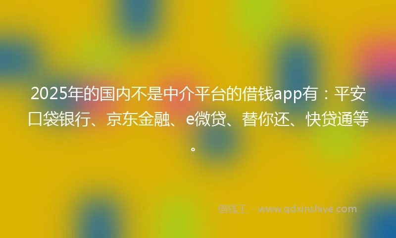 2025年的国内不是中介平台的借钱app有：平安口袋银行、京东金融、e微贷、替你还、快贷通等。