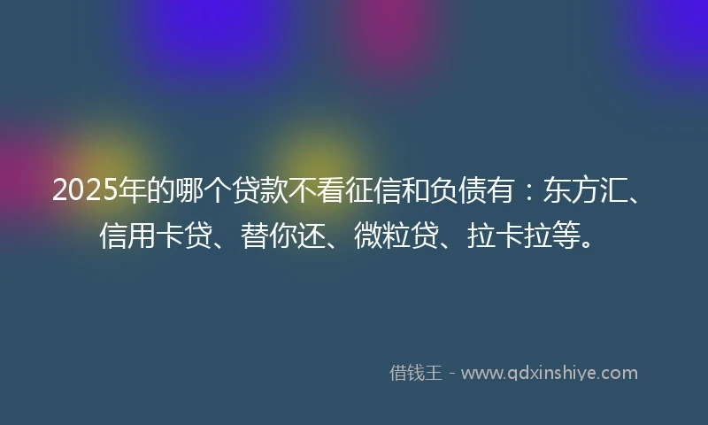 2025年的哪个贷款不看征信和负债有：东方汇、信用卡贷、替你还、微粒贷、拉卡拉等。