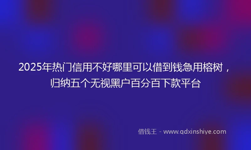 2025年热门信用不好哪里可以借到钱急用榕树，归纳五个无视黑户百分百下款平台