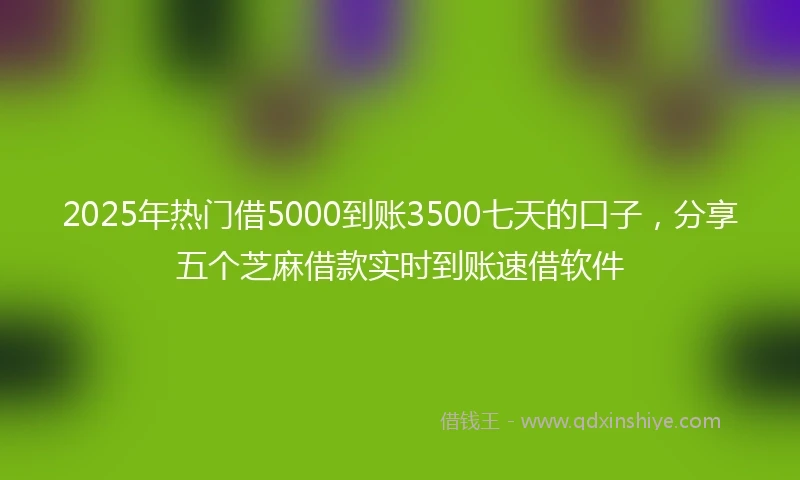 2025年热门借5000到账3500七天的口子，分享五个芝麻借款实时到账速借软件