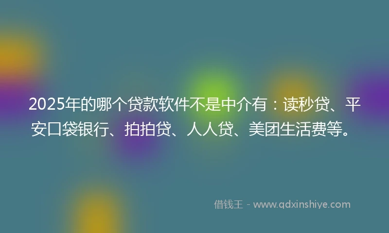 2025年的哪个贷款软件不是中介有：读秒贷、平安口袋银行、拍拍贷、人人贷、美团生活费等。