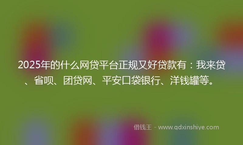 2025年的什么网贷平台正规又好贷款有：我来贷、省呗、团贷网、平安口袋银行、洋钱罐等。