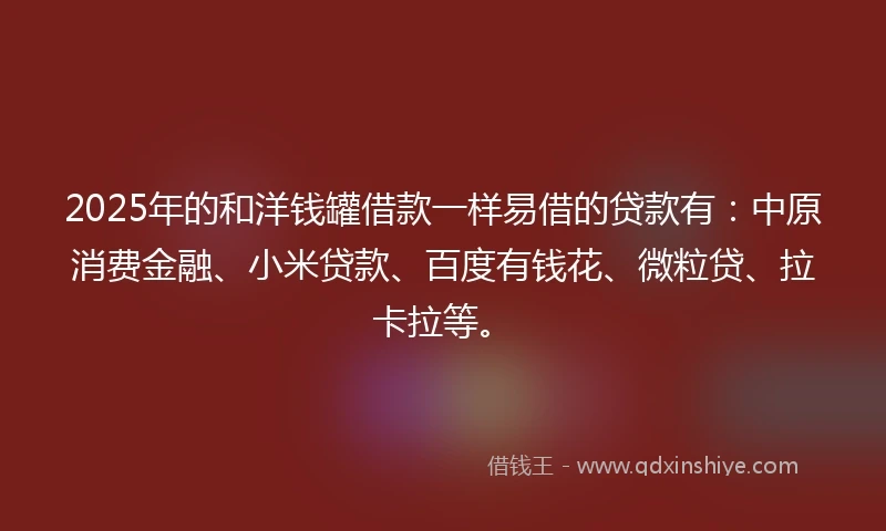 2025年的和洋钱罐借款一样易借的贷款有:中原消费金融、小米贷款、百度有钱花、微粒贷、拉卡拉等。