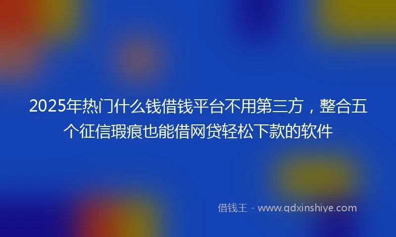 2025年热门什么钱借钱平台不用第三方，整合五个征信瑕疵也能借网贷轻松下款的软件