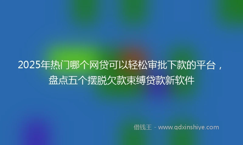 2025年热门哪个网贷可以轻松审批下款的平台，盘点五个摆脱欠款束缚贷款新软件