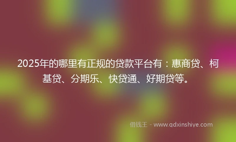 2025年的哪里有正规的贷款平台有：惠商贷、柯基贷、分期乐、快贷通、好期贷等。