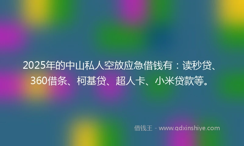 2025年的中山私人空放应急借钱有：读秒贷、360借条、柯基贷、超人卡、小米贷款等。