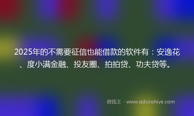 2025年的不需要征信也能借款的软件有：安逸花、度小满金融、投友圈、拍拍贷、功夫贷等。