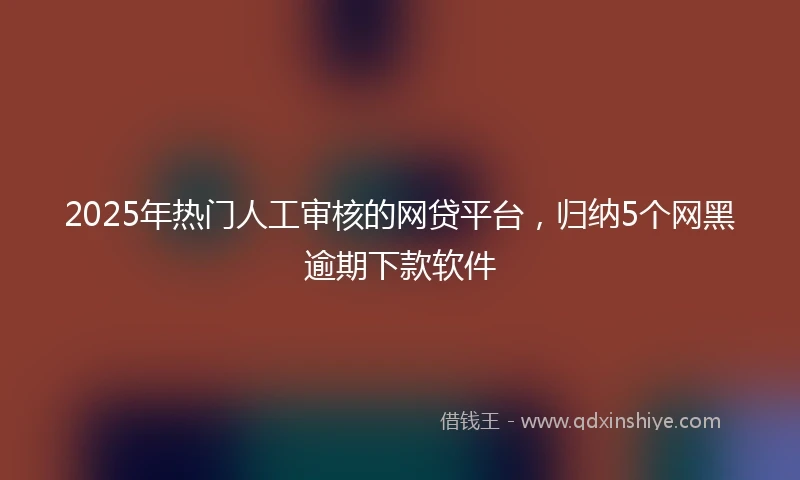 2025年热门人工审核的网贷平台，归纳5个网黑逾期下款软件