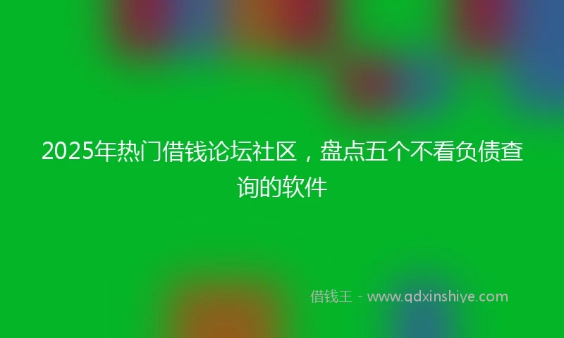 2025年热门借钱论坛社区，盘点五个不看负债查询的软件
