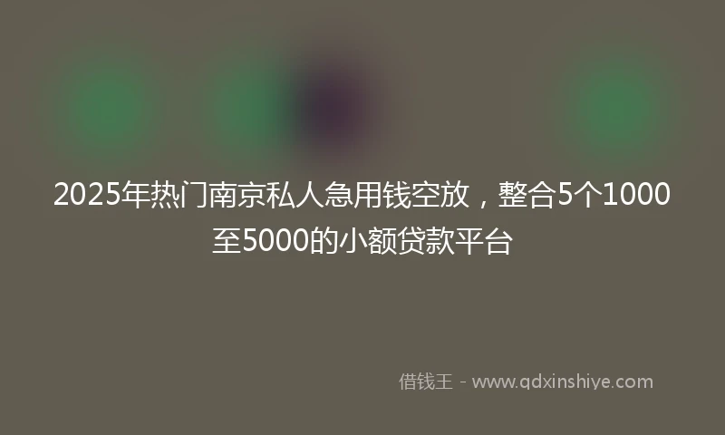 2025年热门南京私人急用钱空放，整合5个1000至5000的小额贷款平台